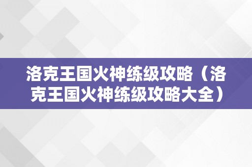 洛克王国火神练级攻略（洛克王国火神练级攻略大全）