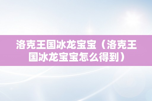 洛克王国冰龙宝宝（洛克王国冰龙宝宝怎么得到）