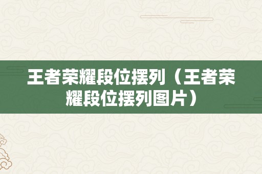 王者荣耀段位摆列（王者荣耀段位摆列图片）