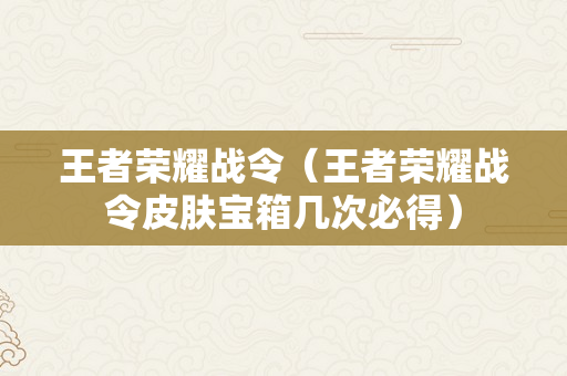 王者荣耀战令（王者荣耀战令皮肤宝箱几次必得）