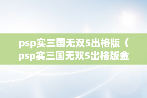 psp实三国无双5出格版（psp实三国无双5出格版金手指）