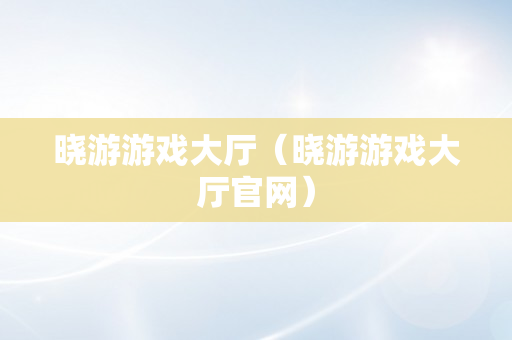 晓游游戏大厅（晓游游戏大厅官网）