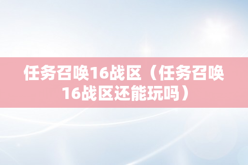 任务召唤16战区（任务召唤16战区还能玩吗）