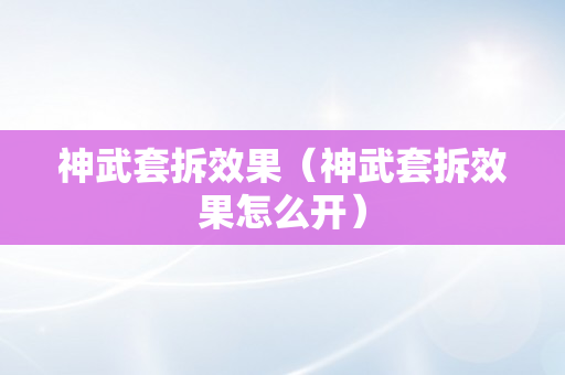 神武套拆效果（神武套拆效果怎么开）