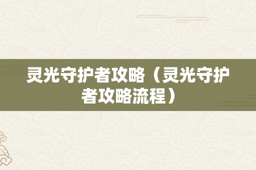 灵光守护者攻略（灵光守护者攻略流程）