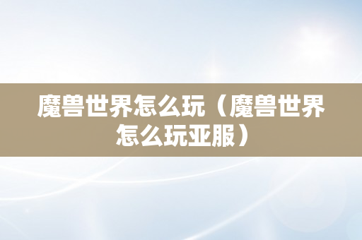 魔兽世界怎么玩（魔兽世界怎么玩亚服）