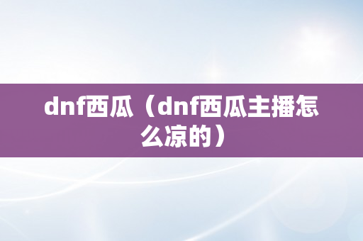 dnf西瓜（dnf西瓜主播怎么凉的）