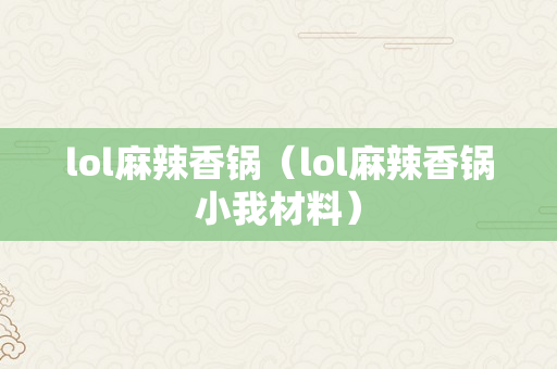 lol麻辣香锅（lol麻辣香锅小我材料）