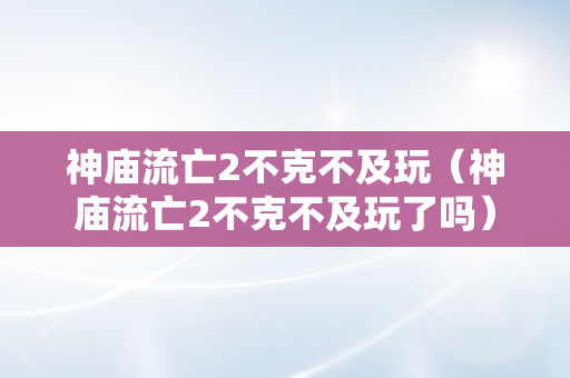 神庙流亡2不克不及玩（神庙流亡2不克不及玩了吗）