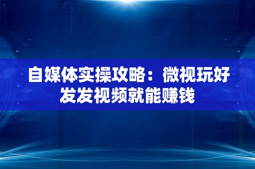 自媒体实操攻略：微视玩好发发视频就能赚钱