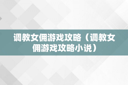 调教女佣游戏攻略（调教女佣游戏攻略小说）