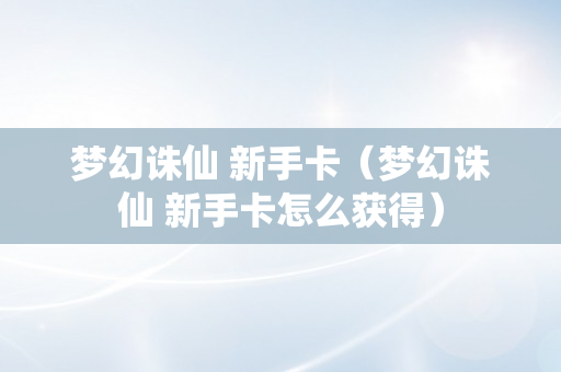 梦幻诛仙 新手卡（梦幻诛仙 新手卡怎么获得）