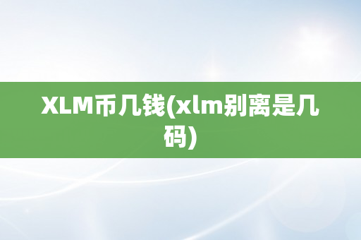 XLM币几钱(xlm别离是几码)