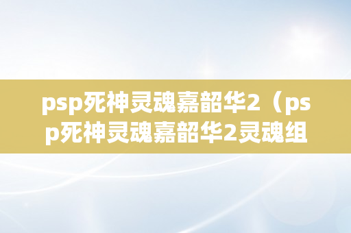 psp死神灵魂嘉韶华2（psp死神灵魂嘉韶华2灵魂组合攻略）