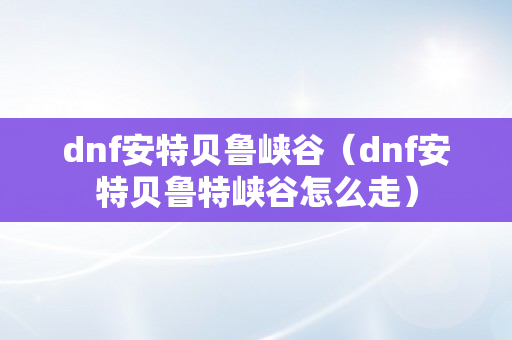 dnf安特贝鲁峡谷（dnf安特贝鲁特峡谷怎么走）