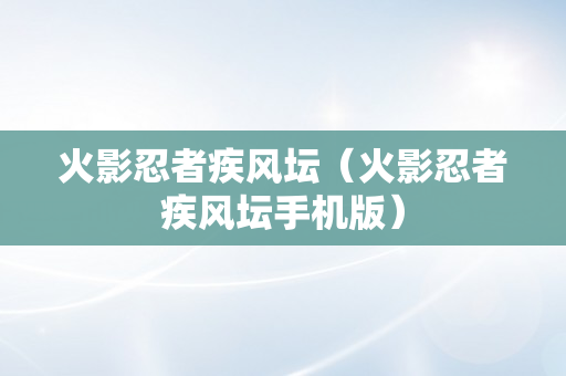 火影忍者疾风坛（火影忍者疾风坛手机版）