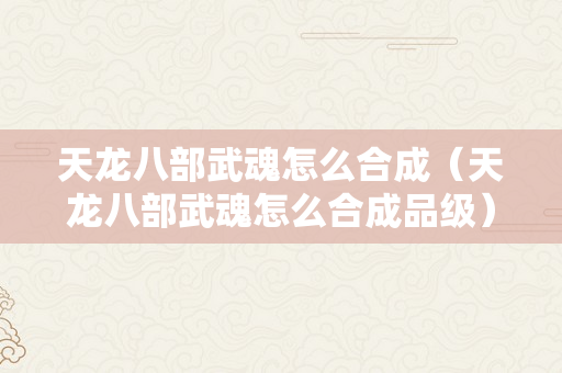 天龙八部武魂怎么合成（天龙八部武魂怎么合成品级）