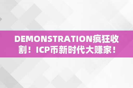 DEMONSTRATION疯狂收割！ICP币新时代大赚家！