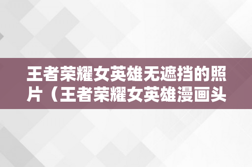王者荣耀女英雄无遮挡的照片（王者荣耀女英雄漫画头像图片）
