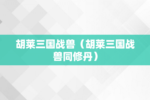 胡莱三国战兽（胡莱三国战兽同修丹）