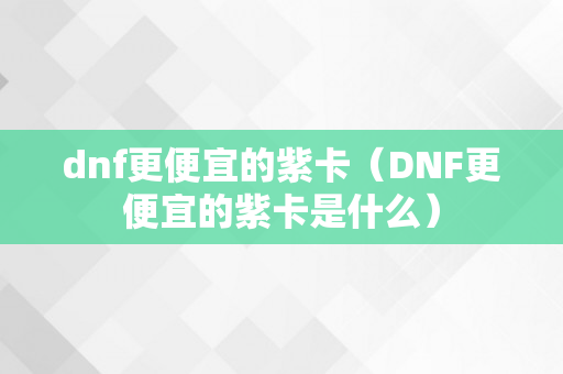 dnf更便宜的紫卡（DNF更便宜的紫卡是什么）