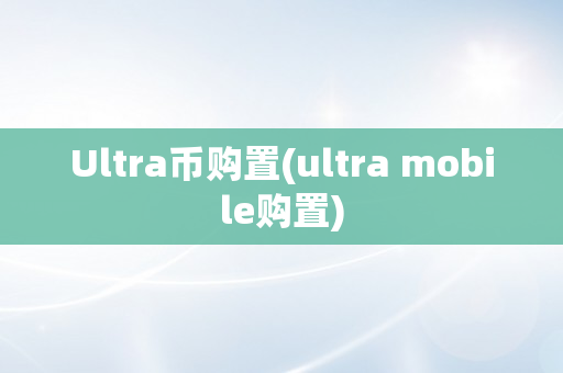 Ultra币购置(ultra mobile购置)
