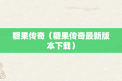 糖果传奇（糖果传奇最新版本下载）