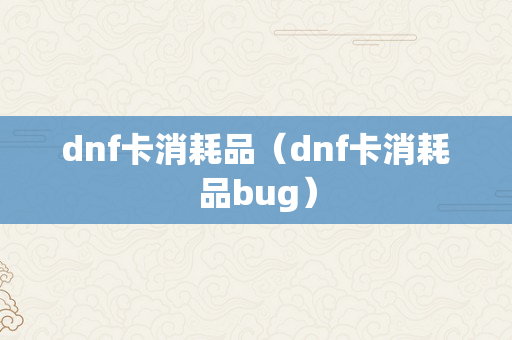 dnf卡消耗品（dnf卡消耗品bug）