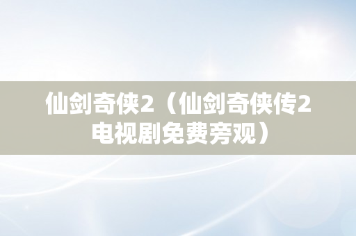 仙剑奇侠2（仙剑奇侠传2电视剧免费旁观）