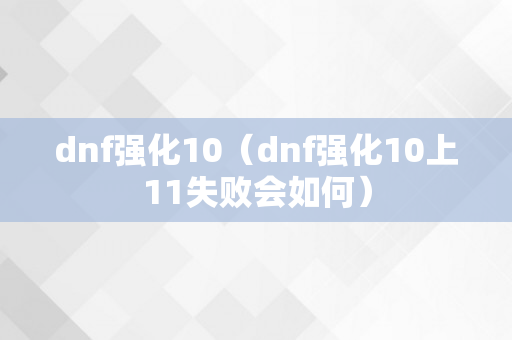 dnf强化10（dnf强化10上11失败会如何）