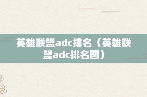 英雄联盟adc排名（英雄联盟adc排名图）