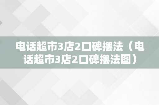 电话超市3店2口碑摆法（电话超市3店2口碑摆法图）