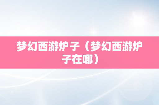 梦幻西游炉子（梦幻西游炉子在哪）