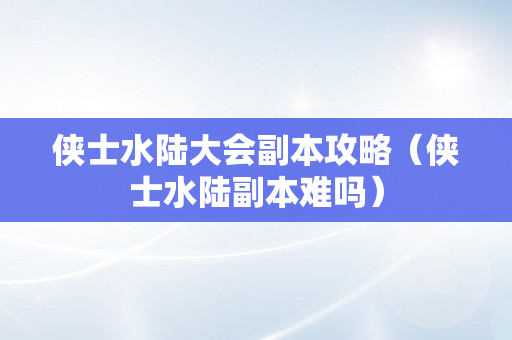 侠士水陆大会副本攻略（侠士水陆副本难吗）