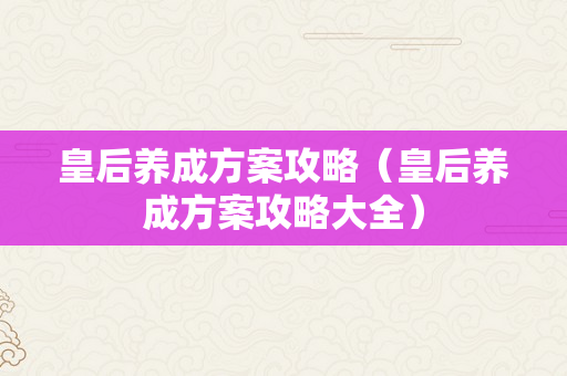 皇后养成方案攻略（皇后养成方案攻略大全）