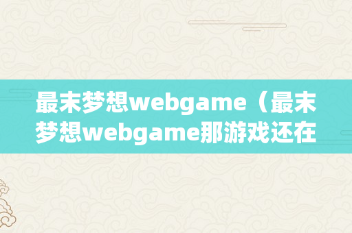 最末梦想webgame（最末梦想webgame那游戏还在吗）