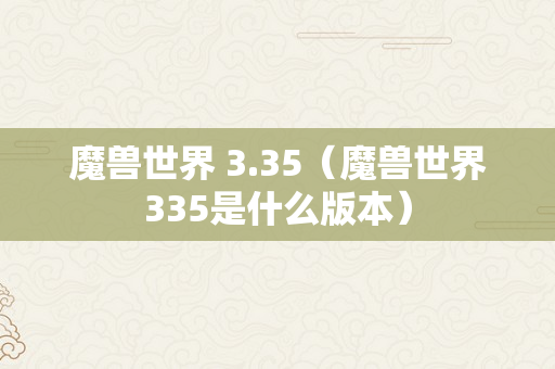 魔兽世界 3.35（魔兽世界335是什么版本）
