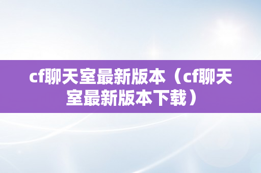 cf聊天室最新版本（cf聊天室最新版本下载）