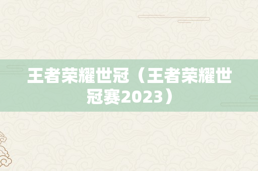 王者荣耀世冠（王者荣耀世冠赛2023）