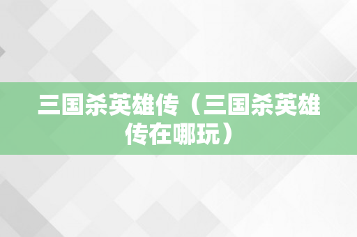 三国杀英雄传（三国杀英雄传在哪玩）