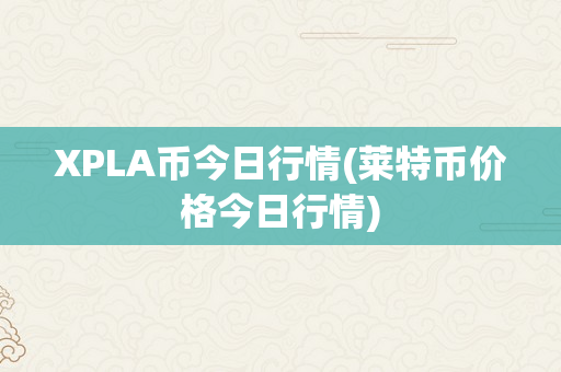 XPLA币今日行情(莱特币价格今日行情)