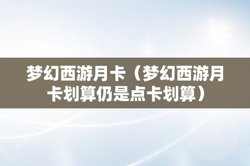 梦幻西游月卡（梦幻西游月卡划算仍是点卡划算）