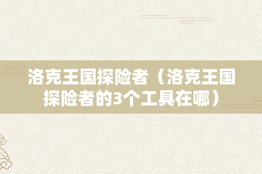 洛克王国探险者（洛克王国探险者的3个工具在哪）