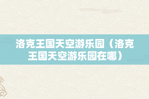洛克王国天空游乐园（洛克王国天空游乐园在哪）