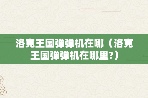 洛克王国弹弹机在哪（洛克王国弹弹机在哪里?）
