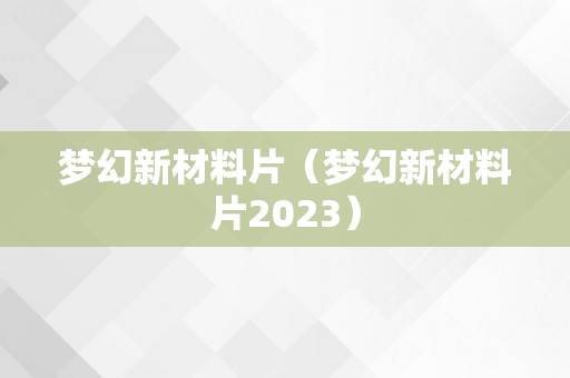 梦幻新材料片（梦幻新材料片2023）