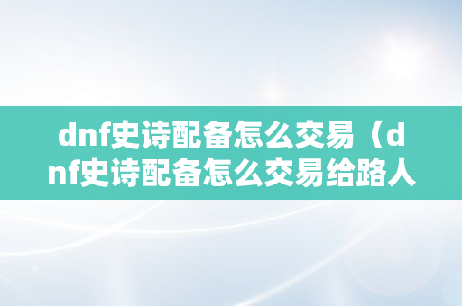 dnf史诗配备怎么交易（dnf史诗配备怎么交易给路人）