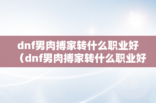 dnf男肉搏家转什么职业好（dnf男肉搏家转什么职业好点）