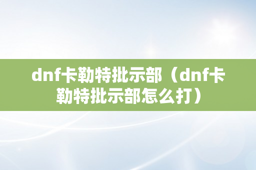 dnf卡勒特批示部（dnf卡勒特批示部怎么打）