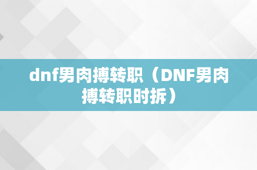 dnf男肉搏转职（DNF男肉搏转职时拆）